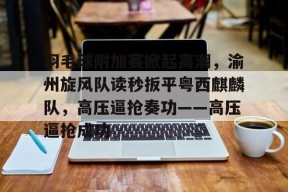 九游网页官网入口-包含羽毛球附加赛掀起高潮，渝州旋风队读秒扳平粤西麒麟队，高压逼抢奏功——高压逼抢成功的词条